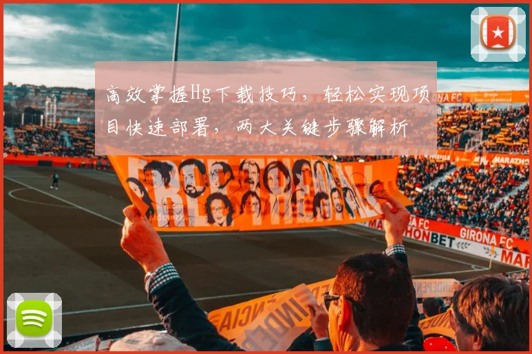 高效掌握Hg下载技巧，轻松实现项目快速部署，两大关键步骤解析