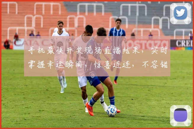 手机最快开奖现场直播结果，实时掌握幸运瞬间，惊喜连连，不容错过