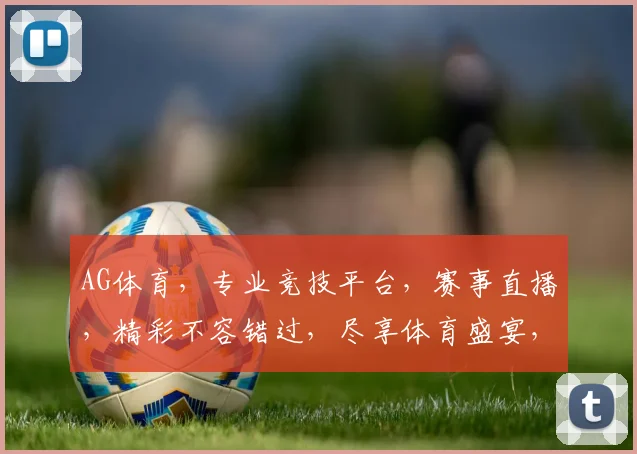 AG体育，专业竞技平台，赛事直播，精彩不容错过，尽享体育盛宴，激情碰撞，刺激无限