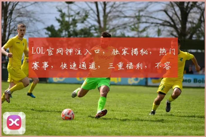 LOL官网押注入口，独家揭秘，热门赛事，快速通道，三重福利，不容错过，敬请关注