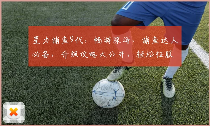 星力捕鱼9代，畅游深海，捕鱼达人必备，升级攻略大公开，轻松征服金币榜