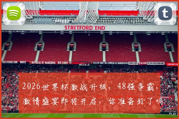 2026世界杯激战升级，48强争霸，激情盛宴即将开启，你准备好了吗