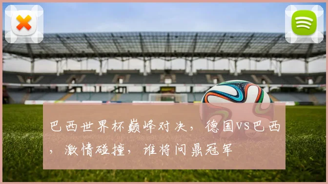巴西世界杯巅峰对决，德国vs巴西，激情碰撞，谁将问鼎冠军