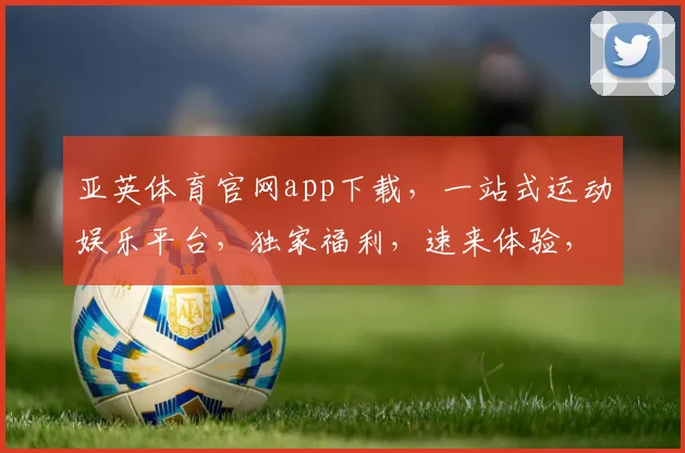 亚英体育官网app下载，一站式运动娱乐平台，独家福利，速来体验，不容错过