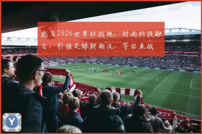 彪马2026世界杯战袍，时尚科技融合，引领足球新潮流，等你来战