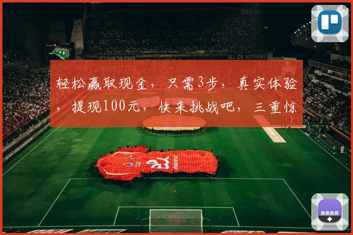 轻松赢取现金，只需3步，真实体验，提现100元，快来挑战吧，三重惊喜等你