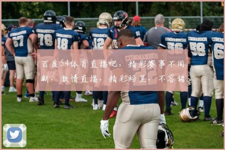 百度54体育直播吧，精彩赛事不间断，激情直播，精彩纷呈，不容错过