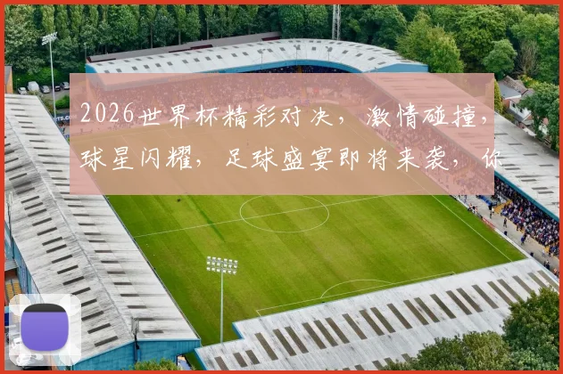 2026世界杯精彩对决，激情碰撞，球星闪耀，足球盛宴即将来袭，你准备好了吗