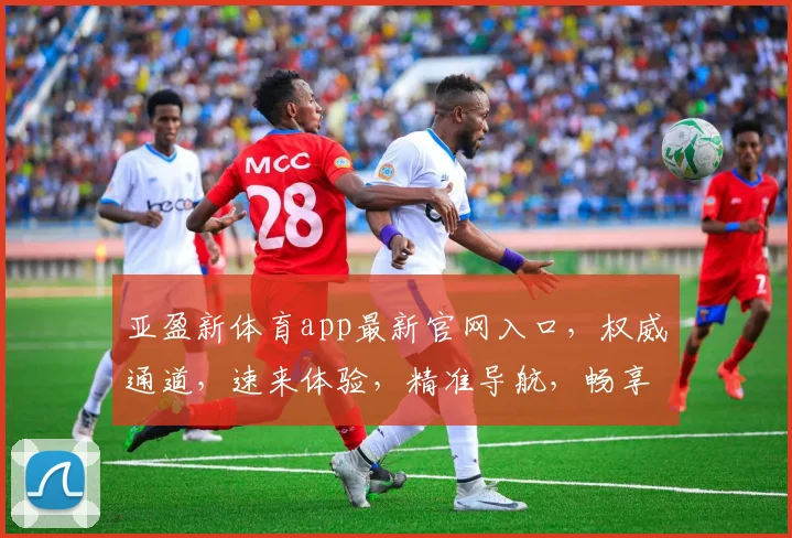 亚盈新体育app最新官网入口，权威通道，速来体验，精准导航，畅享体育盛宴