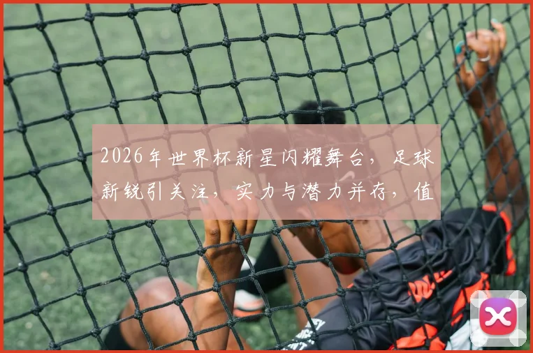 2026年世界杯新星闪耀舞台，足球新锐引关注，实力与潜力并存，值得关注