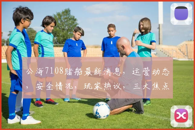 公海7108赌船最新消息，运营动态，安全情况，玩家热议，三大焦点一览