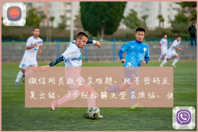 微信网页版登录难题，账号密码反复出错，3步轻松解决登录烦恼，快来体验