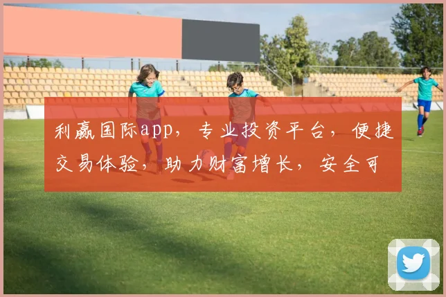 利赢国际app，专业投资平台，便捷交易体验，助力财富增长，安全可靠