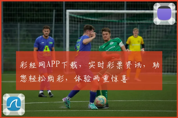 彩经网APP下载，实时彩票资讯，助您轻松购彩，体验两重惊喜