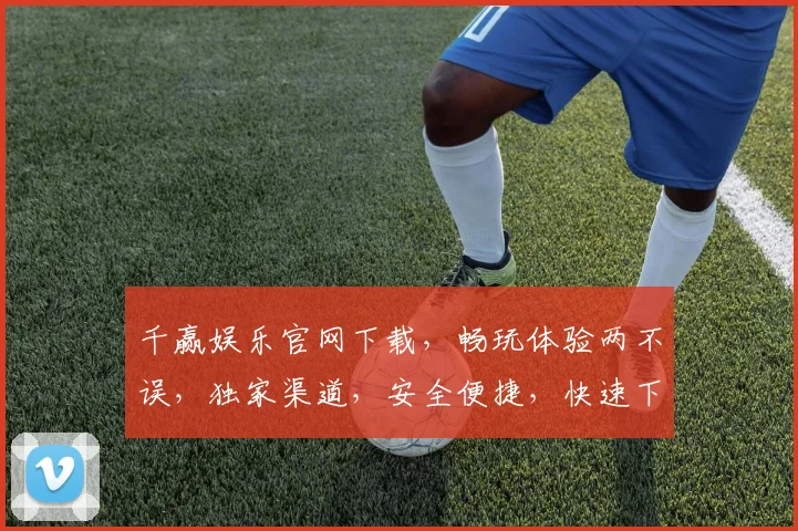 千赢娱乐官网下载，畅玩体验两不误，独家渠道，安全便捷，快速下载