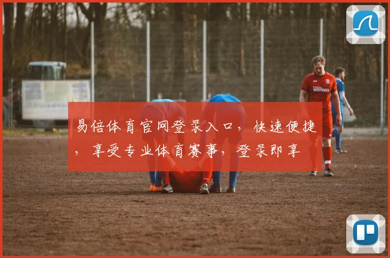 易倍体育官网登录入口，快速便捷，享受专业体育赛事，登录即享