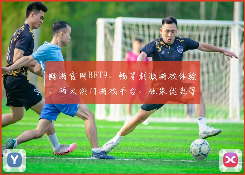 酷游官网BET9，畅享刺激游戏体验，两大热门游戏平台，独家优惠等你来