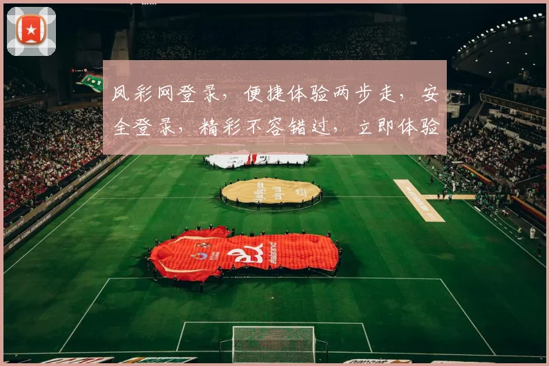 凤彩网登录，便捷体验两步走，安全登录，精彩不容错过，立即体验