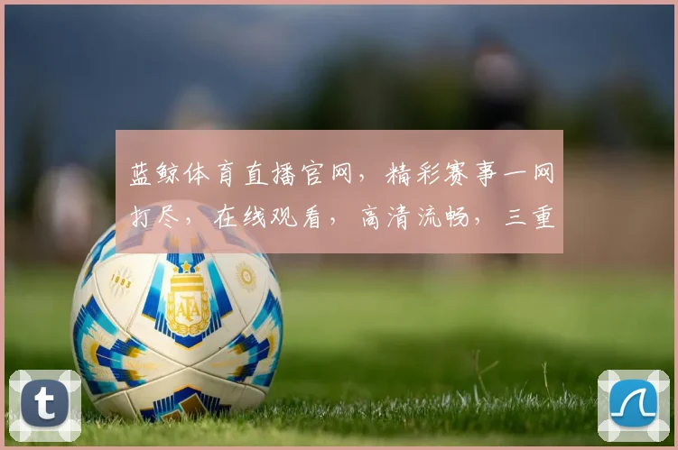 蓝鲸体育直播官网，精彩赛事一网打尽，在线观看，高清流畅，三重惊喜等你来
