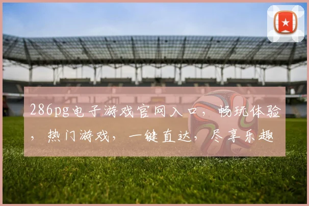 286pg电子游戏官网入口，畅玩体验，热门游戏，一键直达，尽享乐趣
